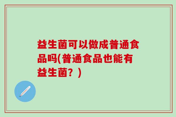 益生菌可以做成普通食品吗(普通食品也能有益生菌？)