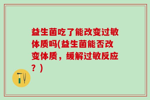 益生菌吃了能改变过敏体质吗(益生菌能否改变体质，缓解过敏反应？)