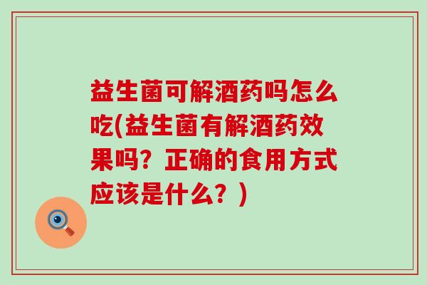 益生菌可解酒药吗怎么吃(益生菌有解酒药效果吗？正确的食用方式应该是什么？)