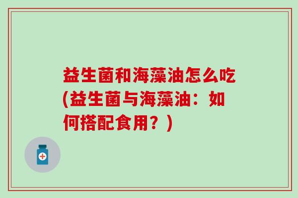 益生菌和海藻油怎么吃(益生菌与海藻油：如何搭配食用？)