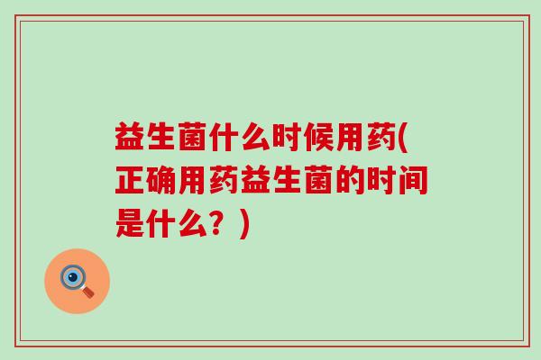 益生菌什么时候用药(正确用药益生菌的时间是什么？)