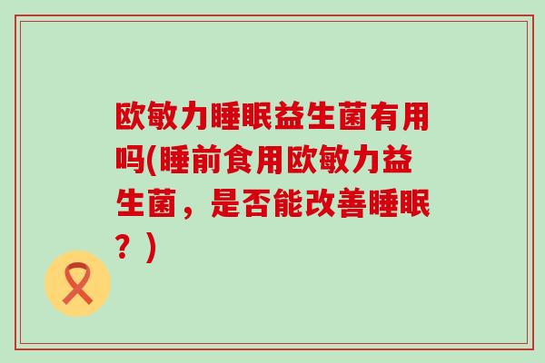 欧敏力睡眠益生菌有用吗(睡前食用欧敏力益生菌，是否能改善睡眠？)