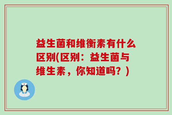 益生菌和维衡素有什么区别(区别：益生菌与维生素，你知道吗？)