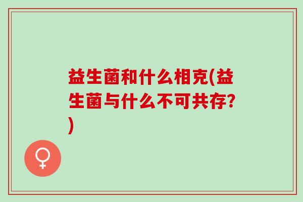 益生菌和什么相克(益生菌与什么不可共存？)