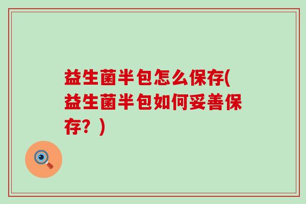 益生菌半包怎么保存(益生菌半包如何妥善保存？)