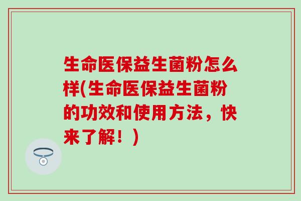生命医保益生菌粉怎么样(生命医保益生菌粉的功效和使用方法，快来了解！)
