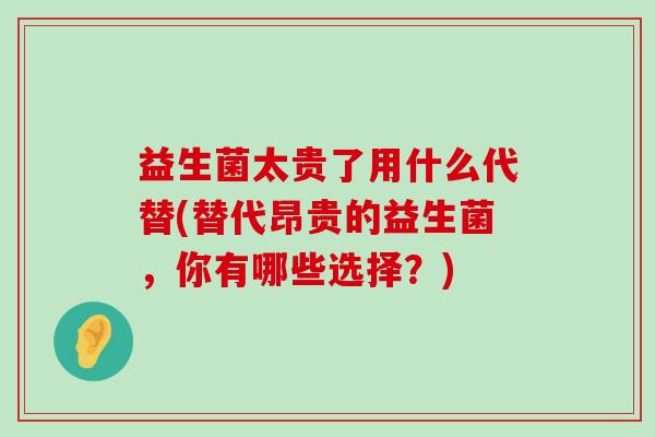 益生菌太贵了用什么代替(替代昂贵的益生菌，你有哪些选择？)