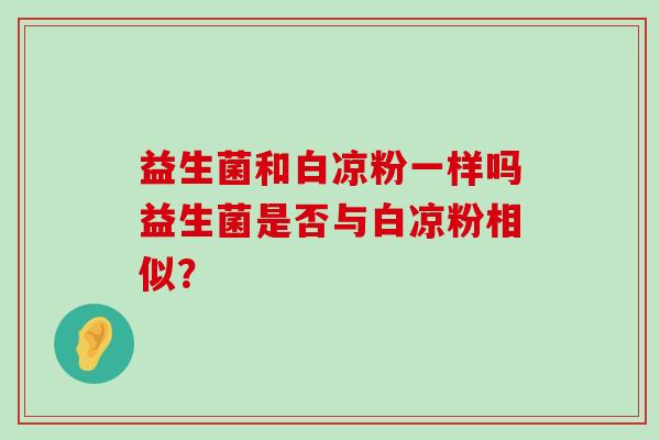 益生菌和白凉粉一样吗益生菌是否与白凉粉相似？