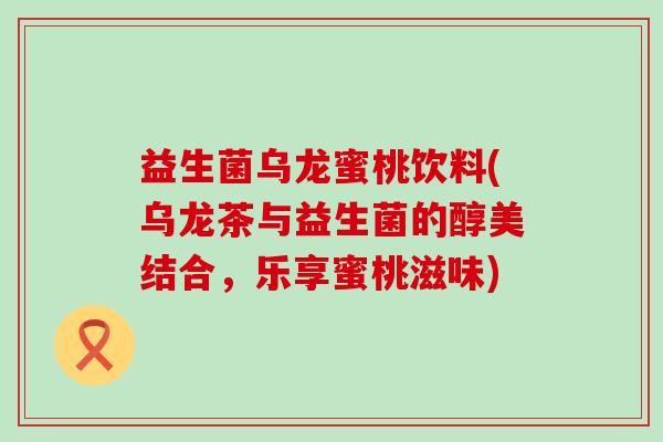 益生菌乌龙蜜桃饮料(乌龙茶与益生菌的醇美结合，乐享蜜桃滋味)