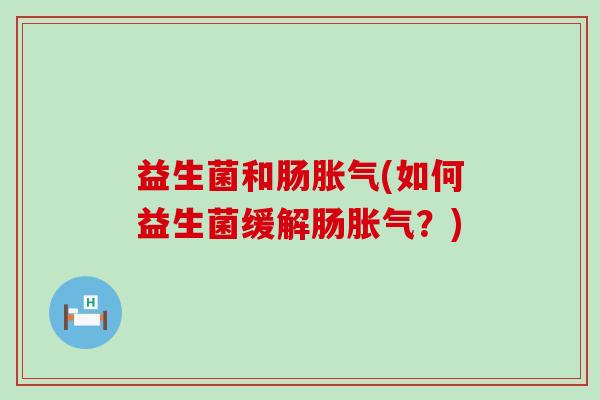 益生菌和肠胀气(如何益生菌缓解肠胀气？)