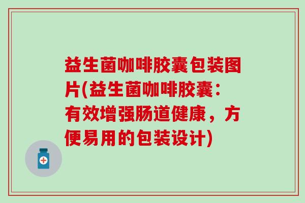 益生菌咖啡胶囊包装图片(益生菌咖啡胶囊：有效增强肠道健康，方便易用的包装设计)