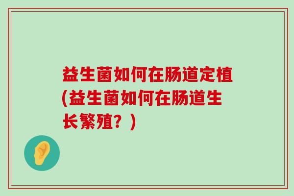 益生菌如何在肠道定植(益生菌如何在肠道生长繁殖?) 益生菌如何在肠道定植(益生菌如何在肠道生长繁殖?)