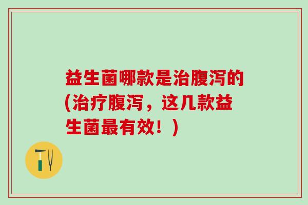 益生菌哪款是治腹泻的(治疗腹泻，这几款益生菌最有效！)
