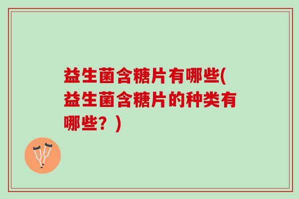 益生菌含糖片有哪些(益生菌含糖片的种类有哪些？)
