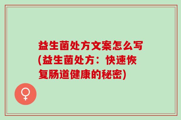 益生菌处方文案怎么写(益生菌处方:快速恢复肠道健康的秘密) 益生菌处方文案怎么写(益生菌处方:快速恢复肠道健康的秘密)