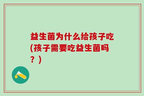 益生菌为什么给孩子吃(孩子需要吃益生菌吗？)