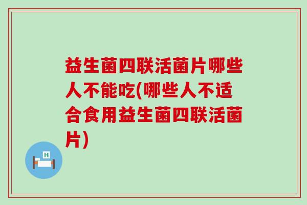 益生菌四联活菌片哪些人不能吃(哪些人不适合食用益生菌四联活菌片) 益生菌四联活菌片哪些人不能吃(哪些人不适合食用益生菌四联活菌片)