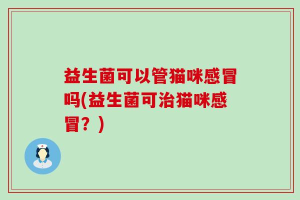 益生菌可以管猫咪吗(益生菌可猫咪？)
