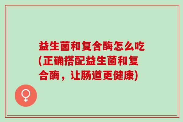 益生菌和复合酶怎么吃(正确搭配益生菌和复合酶，让肠道更健康)