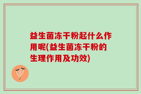 益生菌冻干粉起什么作用呢(益生菌冻干粉的生理作用及功效)