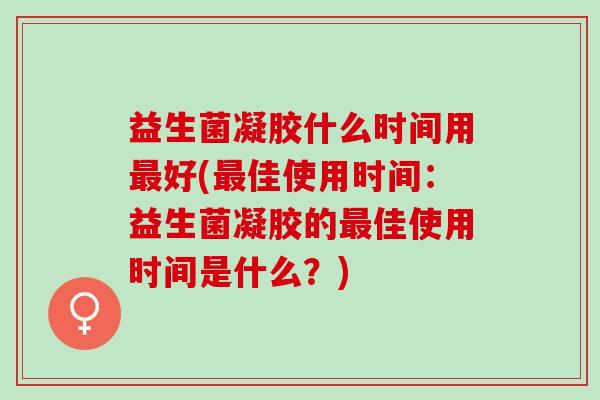 益生菌凝胶什么时间用最好(最佳使用时间：益生菌凝胶的最佳使用时间是什么？)