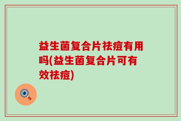 益生菌复合片祛痘有用吗(益生菌复合片可有效祛痘)