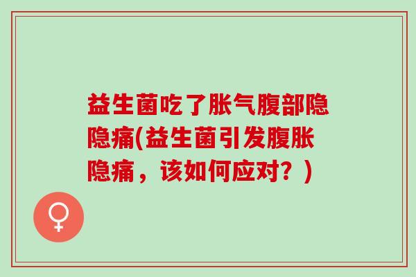 益生菌吃了胀气腹部隐隐痛(益生菌引发腹胀隐痛，该如何应对？)