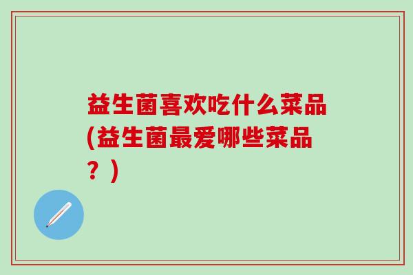 益生菌喜欢吃什么菜品(益生菌最爱哪些菜品？)