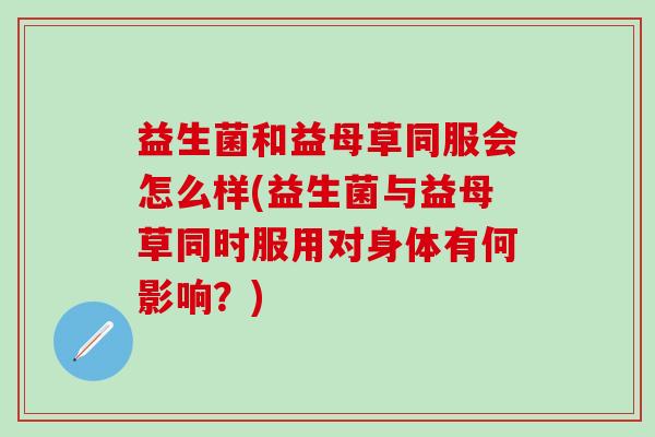 益生菌和益母草同服会怎么样(益生菌与益母草同时服用对身体有何影响？)