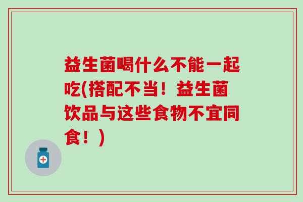益生菌喝什么不能一起吃(搭配不当！益生菌饮品与这些食物不宜同食！)