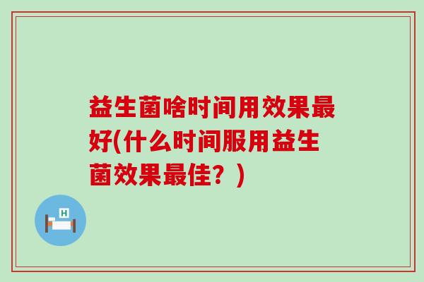 益生菌啥时间用效果好(什么时间服用益生菌效果佳?) 益生菌啥时间用效果好(什么时间服用益生菌效果佳?)