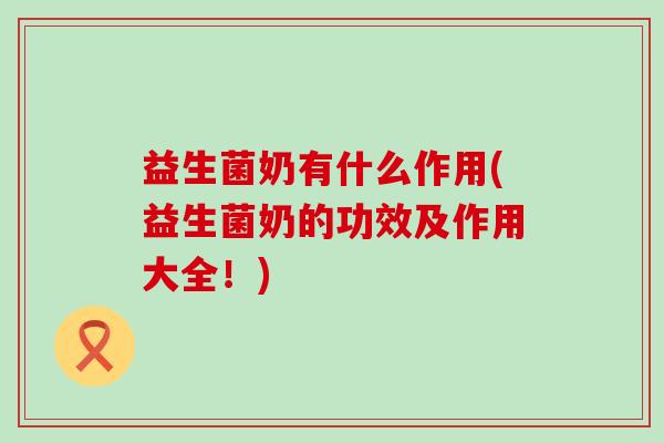 益生菌奶有什么作用(益生菌奶的功效及作用大全!) 益生菌奶有什么作用(益生菌奶的功效及作用大全!)