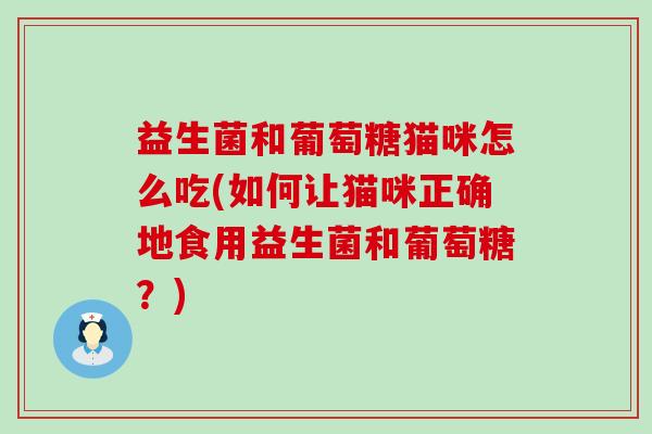 益生菌和葡萄糖猫咪怎么吃(如何让猫咪正确地食用益生菌和葡萄糖？)