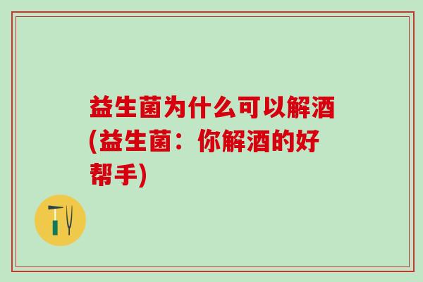 益生菌为什么可以解酒(益生菌：你解酒的好帮手)