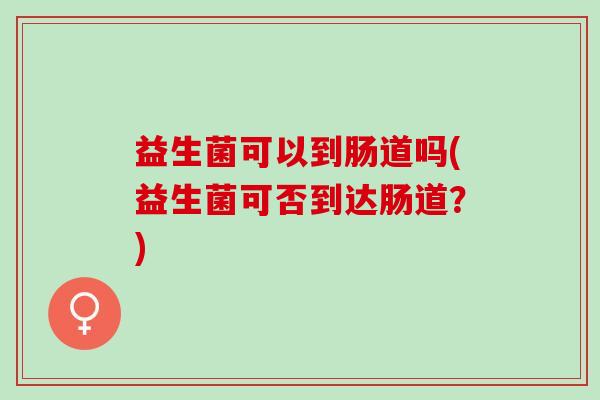 益生菌可以到肠道吗(益生菌可否到达肠道？)