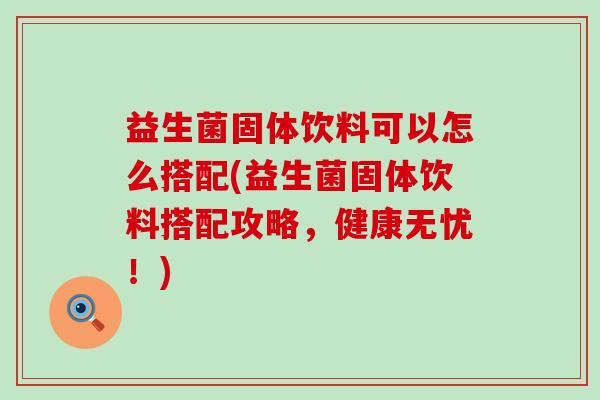 益生菌固体饮料可以怎么搭配(益生菌固体饮料搭配攻略,健康无忧!) 益生菌固体饮料可以怎么搭配(益生菌固体饮料搭配攻略,健康无忧!)