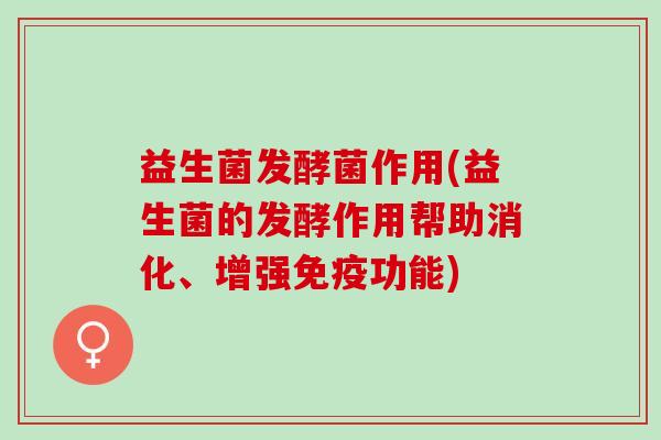益生菌发酵菌作用(益生菌的发酵作用帮助消化、增强免疫功能)