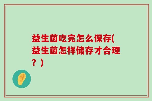 益生菌吃完怎么保存(益生菌怎样储存才合理？)