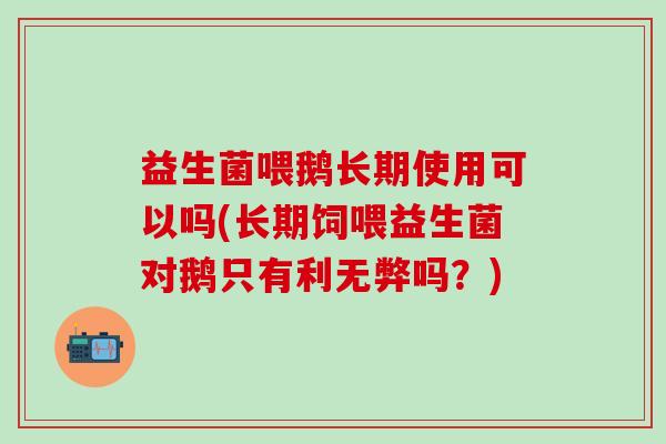 益生菌喂鹅长期使用可以吗(长期饲喂益生菌对鹅只有利无弊吗？)