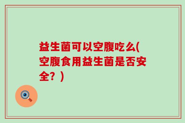 益生菌可以空腹吃么(空腹食用益生菌是否安全？)