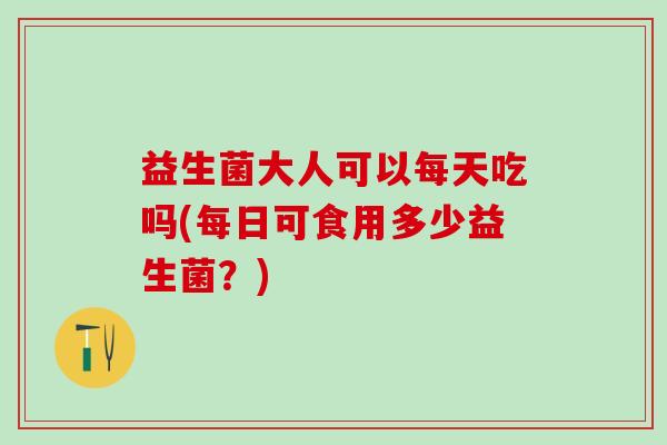 益生菌大人可以每天吃吗(每日可食用多少益生菌？)