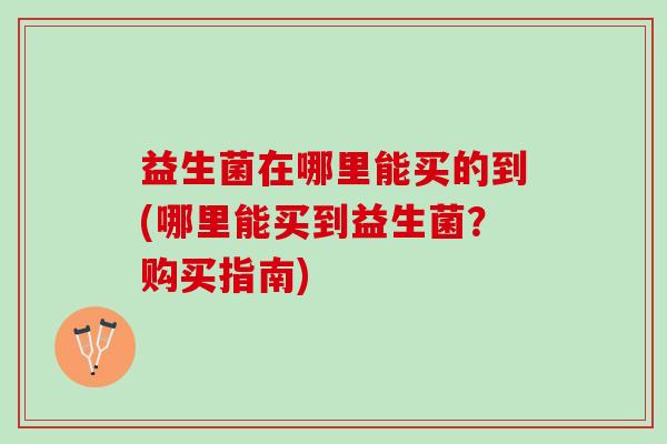益生菌在哪里能买的到(哪里能买到益生菌？购买指南)