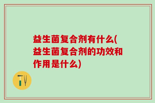 益生菌复合剂有什么(益生菌复合剂的功效和作用是什么)