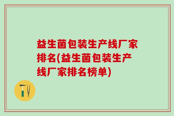 益生菌包装生产线厂家排名(益生菌包装生产线厂家排名榜单)