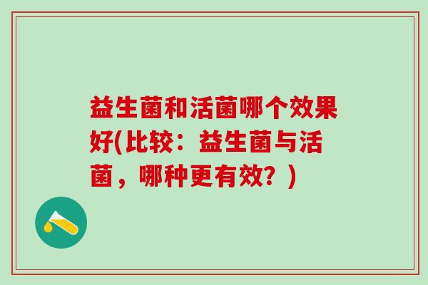 益生菌和活菌哪个效果好(比较：益生菌与活菌，哪种更有效？)