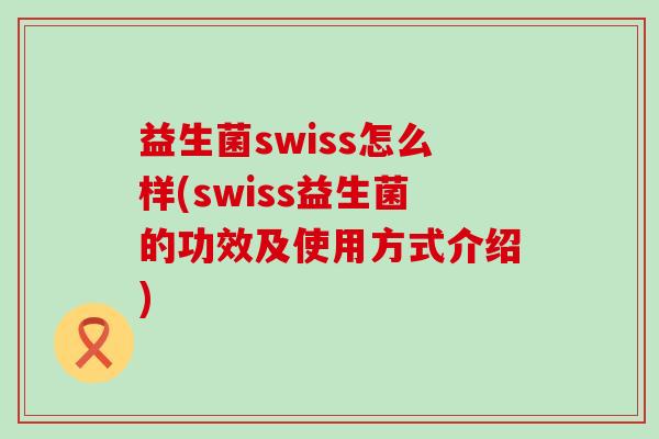 益生菌swiss怎么样(swiss益生菌的功效及使用方式介绍)