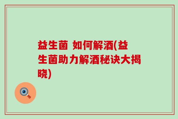 益生菌 如何解酒(益生菌助力解酒秘诀大揭晓)