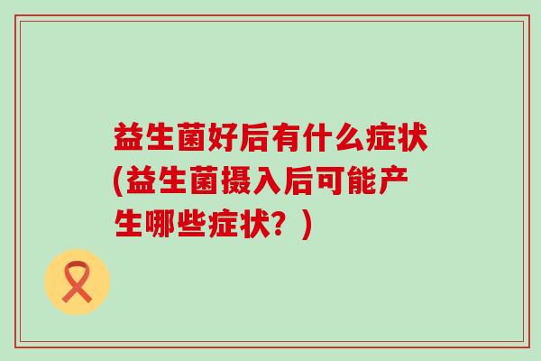 益生菌好后有什么症状(益生菌摄入后可能产生哪些症状？)