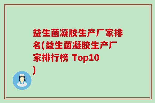 益生菌凝胶生产厂家排名(益生菌凝胶生产厂家排行榜 Top10)