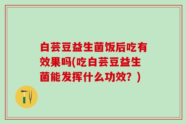 白芸豆益生菌饭后吃有效果吗(吃白芸豆益生菌能发挥什么功效？)